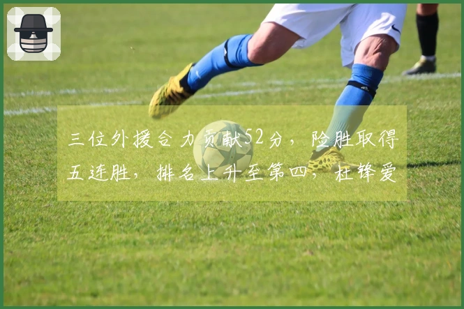 三位外援合力贡献52分，险胜取得五连胜，排名上升至第四，杜锋爱将仅得13分并拦下6次盖帽