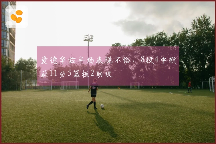 爱德华兹半场表现不俗，8投4中斩获11分5篮板2助攻