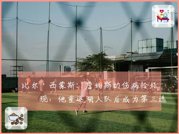 比尔·西蒙斯：詹姆斯的伤病恰好出现，他重返湖人队后成为第三选择