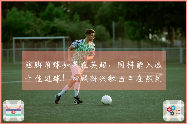 这脚角球如果在英超，同样能入选十佳进球！回顾孙兴敏当年在热刺的精彩进球！