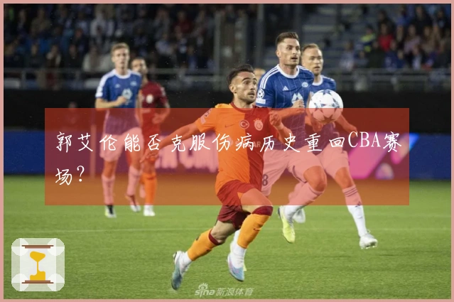 郭艾伦能否克服伤病历史重回CBA赛场？