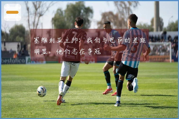 塞维利亚主帅：我们与巴萨的差距明显，他们志在争冠