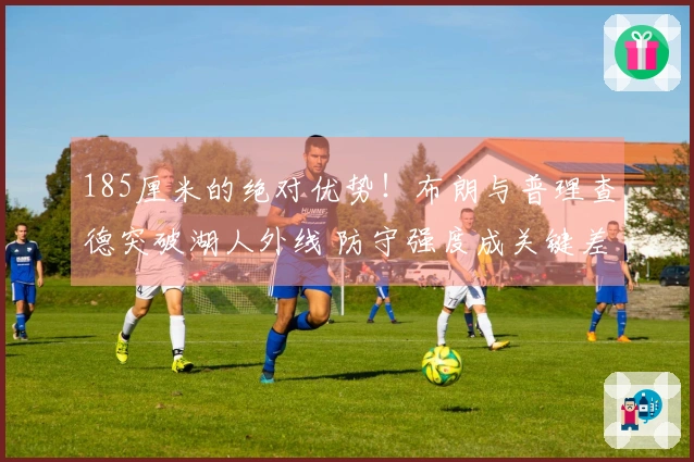 185厘米的绝对优势！布朗与普理查德突破湖人外线 防守强度成关键差距