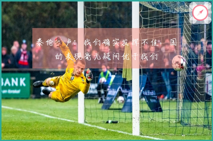 泰伦·卢：我们确实发挥不佳，国王的表现毫无疑问优于我们