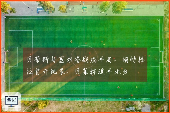 贝蒂斯与塞尔塔战成平局，胡特格拉首开纪录，贝莱林追平比分