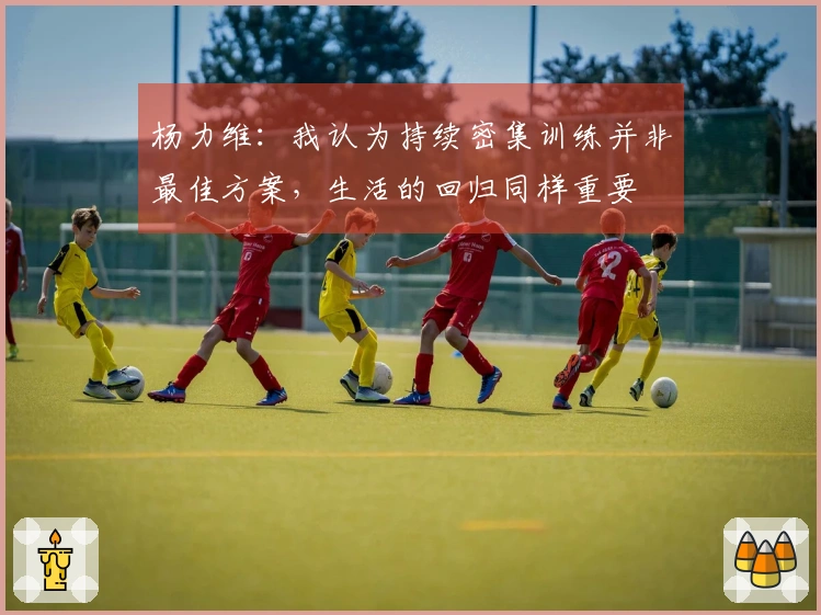 杨力维：我认为持续密集训练并非最佳方案，生活的回归同样重要