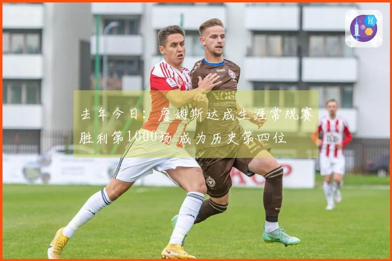 去年今日：詹姆斯达成生涯常规赛胜利第1000场 成为历史第四位