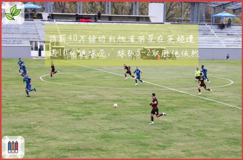 顶薪40万镑的利物浦明星在英超遭遇10轮进球荒，球队5-2取胜他依然颗粒无收