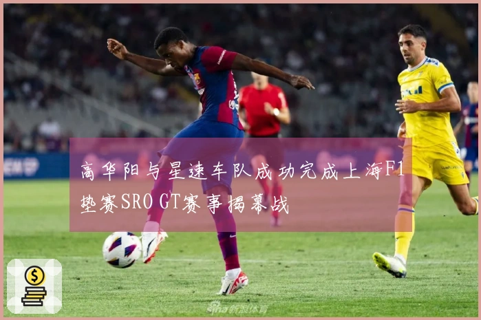 高华阳与星速车队成功完成上海F1垫赛SRO GT赛事揭幕战