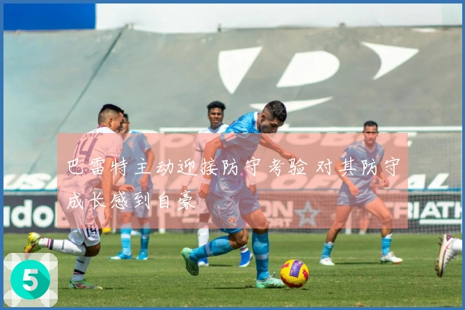 巴雷特主动迎接防守考验 对其防守成长感到自豪