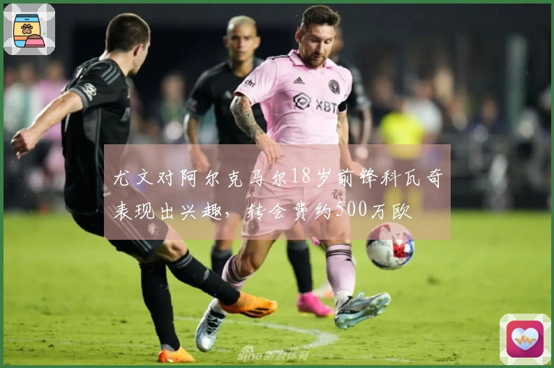 尤文对阿尔克马尔18岁前锋科瓦奇表现出兴趣，转会费约500万欧