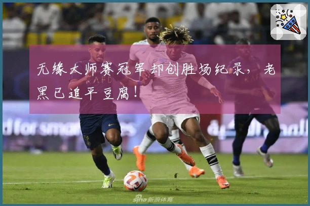 无缘大师赛冠军却创胜场纪录，老黑已追平豆腐！