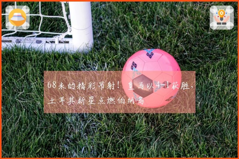 68米的精彩吊射！皇马以4-1获胜，土耳其新星点燃伯纳乌
