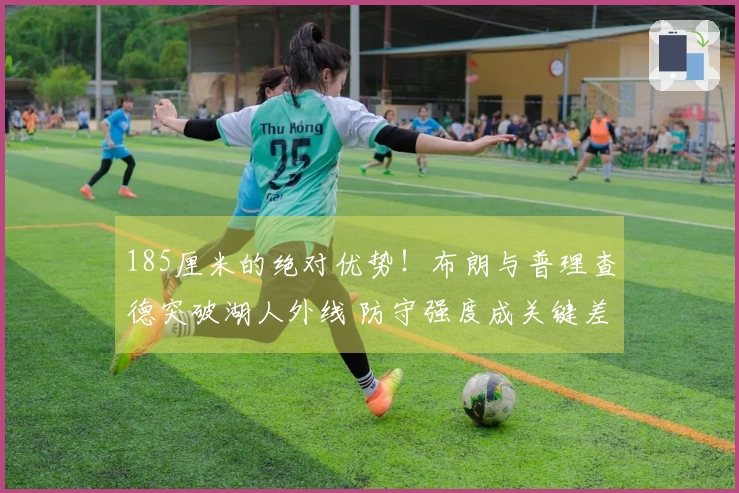 185厘米的绝对优势！布朗与普理查德突破湖人外线 防守强度成关键差距