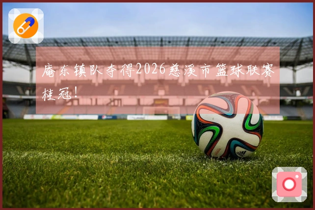 庵东镇队夺得2026慈溪市篮球联赛桂冠！