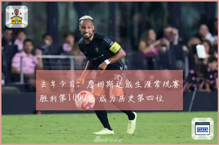 去年今日：詹姆斯达成生涯常规赛胜利第1000场 成为历史第四位