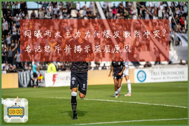 同曦两大主力为何爆发激烈冲突？名记怒斥并揭示深层原因