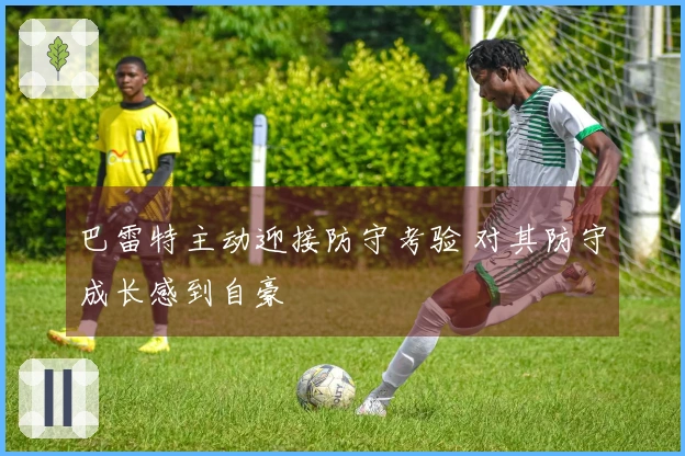 巴雷特主动迎接防守考验 对其防守成长感到自豪